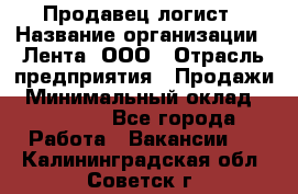 Продавец-логист › Название организации ­ Лента, ООО › Отрасль предприятия ­ Продажи › Минимальный оклад ­ 24 000 - Все города Работа » Вакансии   . Калининградская обл.,Советск г.